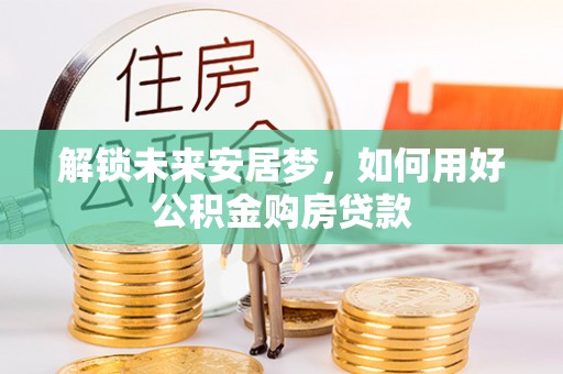 泗阳解锁未来安居梦，如何用好公积金购房贷款