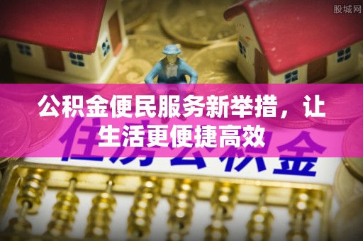 泗阳公积金便民服务新举措，让生活更便捷高效