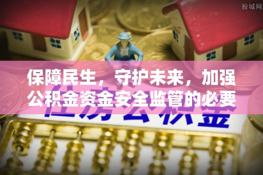 泗阳保障民生，守护未来，加强公积金资金安全监管的必要性与实践