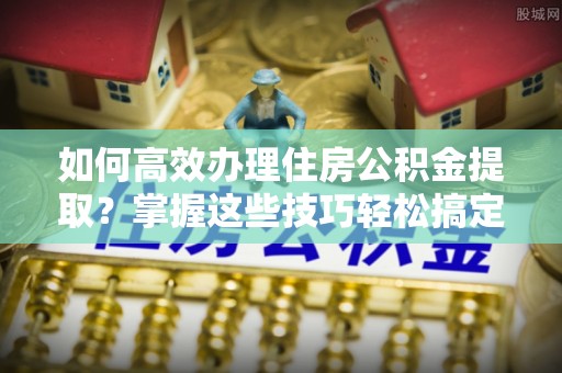 泗阳如何高效办理住房公积金提取？掌握这些技巧轻松搞定