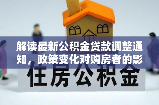 泗阳解读最新公积金贷款调整通知，政策变化对购房者的影响