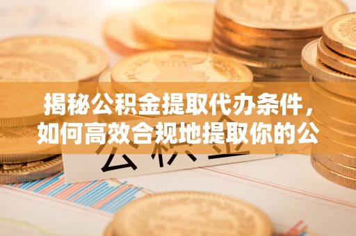 泗阳揭秘公积金提取代办条件，如何高效合规地提取你的公积金