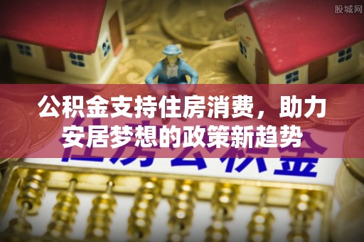 泗阳公积金支持住房消费，助力安居梦想的政策新趋势