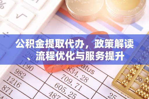 泗阳公积金提取代办，政策解读、流程优化与服务提升