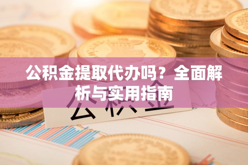 泗阳公积金提取代办吗？全面解析与实用指南