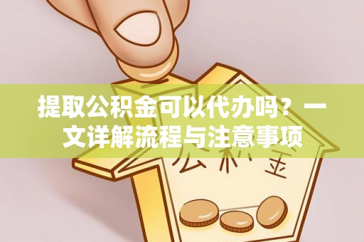 泗阳提取公积金可以代办吗？一文详解流程与注意事项
