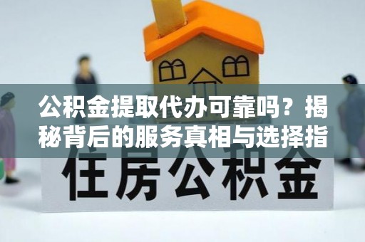 泗阳公积金提取代办可靠吗？揭秘背后的服务真相与选择指南