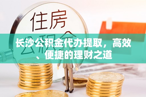 泗阳长沙公积金代办提取，高效、便捷的理财之道