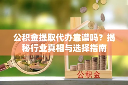 泗阳公积金提取代办靠谱吗？揭秘行业真相与选择指南