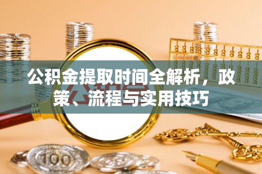 泗阳公积金提取时间全解析，政策、流程与实用技巧
