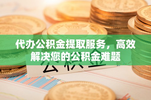 泗阳代办公积金提取服务，高效解决您的公积金难题