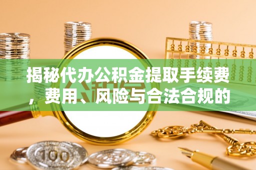 泗阳揭秘代办公积金提取手续费，费用、风险与合法合规的全解析