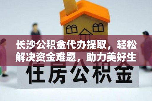 泗阳长沙公积金代办提取，轻松解决资金难题，助力美好生活