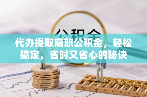 泗阳代办提取离职公积金，轻松搞定，省时又省心的秘诀