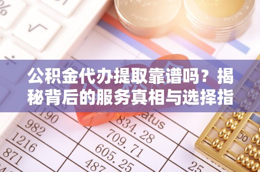 泗阳公积金代办提取靠谱吗？揭秘背后的服务真相与选择指南