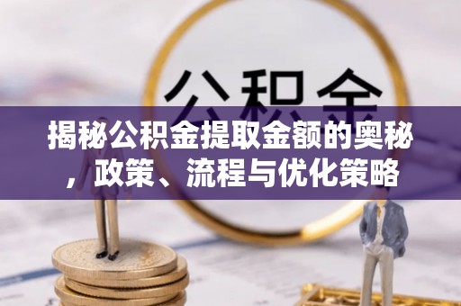 泗阳揭秘公积金提取金额的奥秘，政策、流程与优化策略