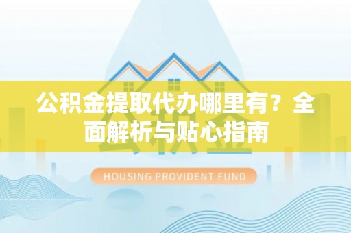 泗阳公积金提取代办哪里有？全面解析与贴心指南