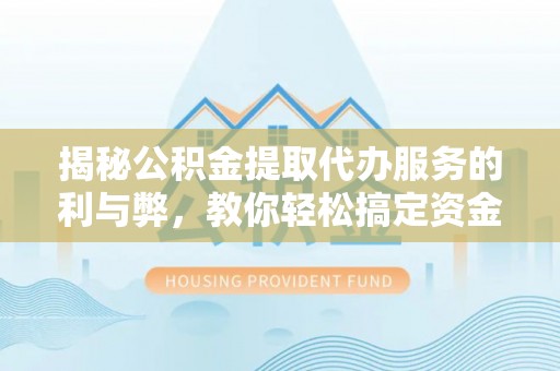泗阳揭秘公积金提取代办服务的利与弊，教你轻松搞定资金难题