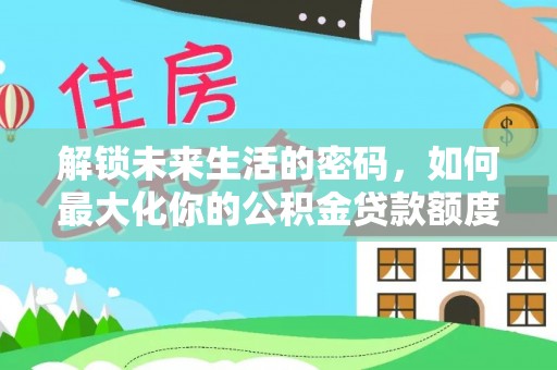 泗阳解锁未来生活的密码，如何最大化你的公积金贷款额度