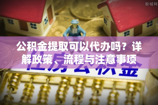 泗阳公积金提取可以代办吗？详解政策、流程与注意事项