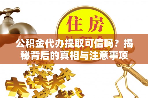 泗阳公积金代办提取可信吗？揭秘背后的真相与注意事项
