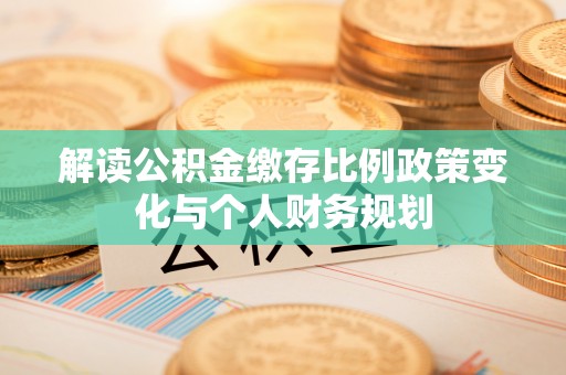 泗阳解读公积金缴存比例政策变化与个人财务规划