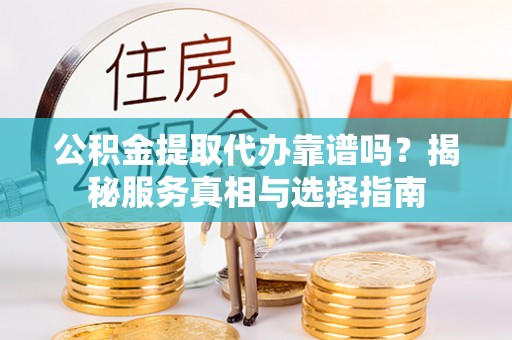 泗阳公积金提取代办靠谱吗？揭秘服务真相与选择指南