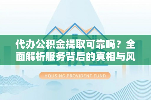 泗阳代办公积金提取可靠吗？全面解析服务背后的真相与风险