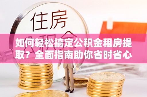 泗阳如何轻松搞定公积金租房提取？全面指南助你省时省心