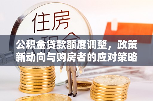 泗阳公积金贷款额度调整，政策新动向与购房者的应对策略