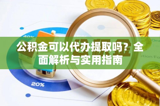 泗阳公积金可以代办提取吗？全面解析与实用指南