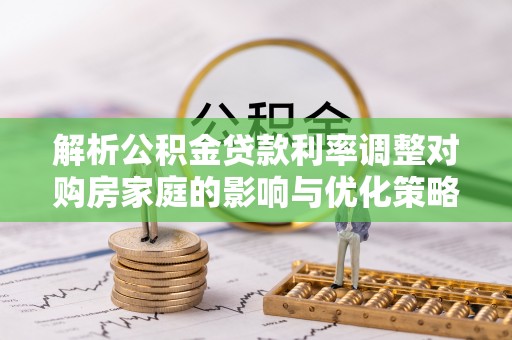 泗阳解析公积金贷款利率调整对购房家庭的影响与优化策略