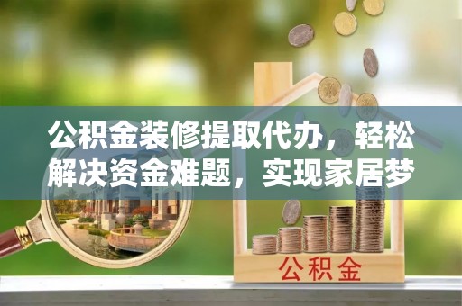 泗阳公积金装修提取代办，轻松解决资金难题，实现家居梦想