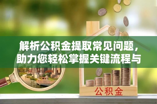 泗阳解析公积金提取常见问题，助力您轻松掌握关键流程与技巧