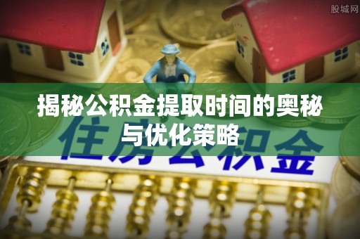 泗阳揭秘公积金提取时间的奥秘与优化策略