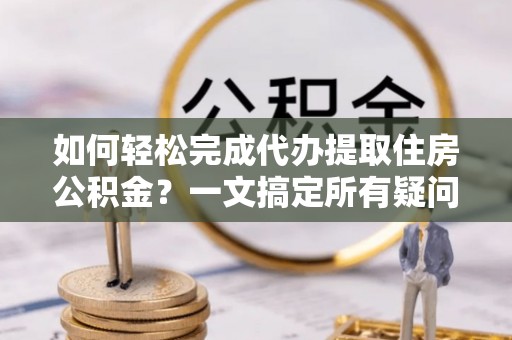泗阳如何轻松完成代办提取住房公积金？一文搞定所有疑问
