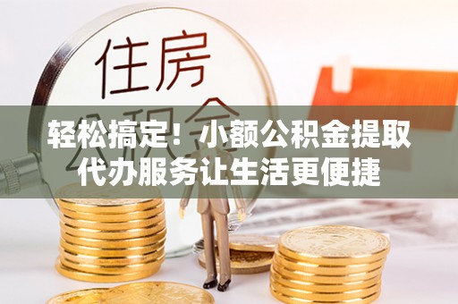 泗阳轻松搞定！小额公积金提取代办服务让生活更便捷