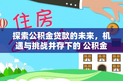 泗阳探索公积金贷款的未来，机遇与挑战并存下的 公积金贷款风险防控