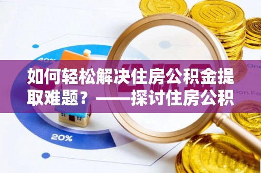泗阳如何轻松解决住房公积金提取难题？——探讨住房公积金提取代办服务