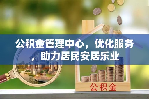 泗阳公积金管理中心，优化服务，助力居民安居乐业