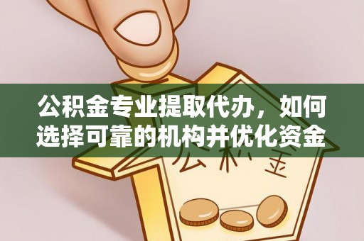 泗阳公积金专业提取代办，如何选择可靠的机构并优化资金使用