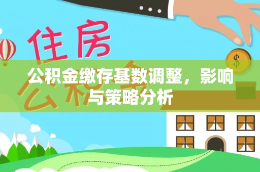 泗阳公积金缴存基数调整，影响与策略分析