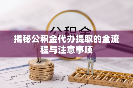 泗阳揭秘公积金代办提取的全流程与注意事项