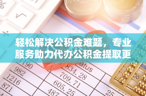 泗阳轻松解决公积金难题，专业服务助力代办公积金提取更高效