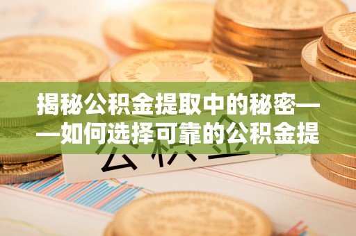 泗阳揭秘公积金提取中的秘密——如何选择可靠的公积金提取代办中介？