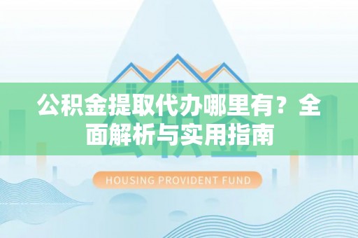 泗阳公积金提取代办哪里有？全面解析与实用指南