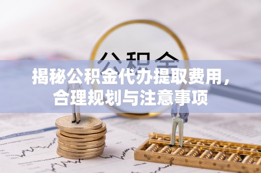 泗阳揭秘公积金代办提取费用，合理规划与注意事项