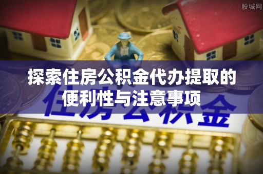 泗阳探索住房公积金代办提取的便利性与注意事项