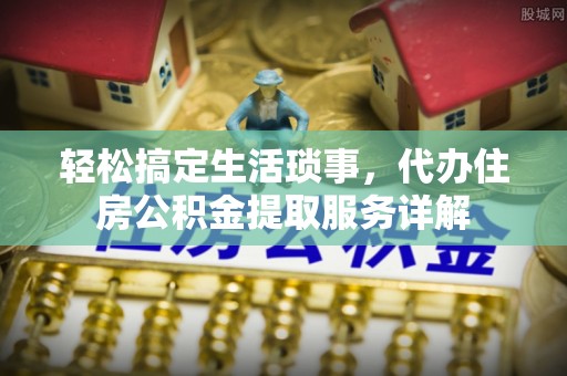 泗阳轻松搞定生活琐事，代办住房公积金提取服务详解