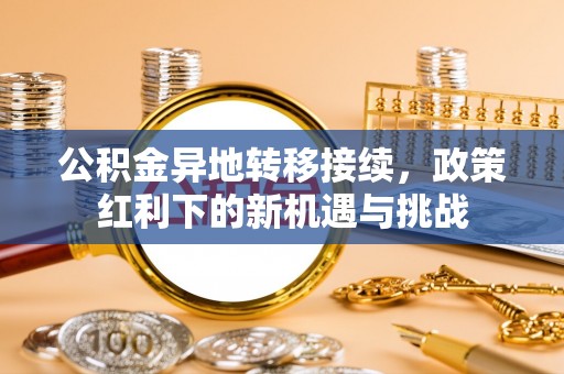 泗阳公积金异地转移接续，政策红利下的新机遇与挑战
